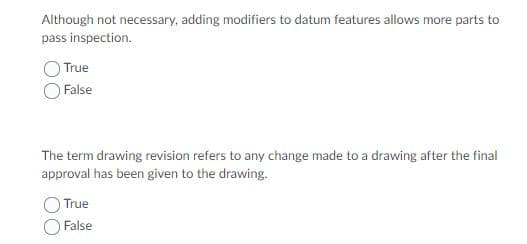 Although not necessary, adding modifiers to datum features allows more parts to
pass inspection.
True
)False
The term drawing revision refers to any change made to a drawing after the final
approval has been given to the drawing.
True
False
