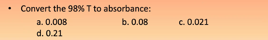 Convert the 98% T to absorbance:
а. О.008
d. 0.21
b. 0.08
с. 0.021
