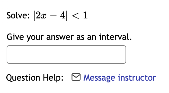 Solve: |2x – 4| < 1
Give your answer as an interval.
Question Help: Message instructor

