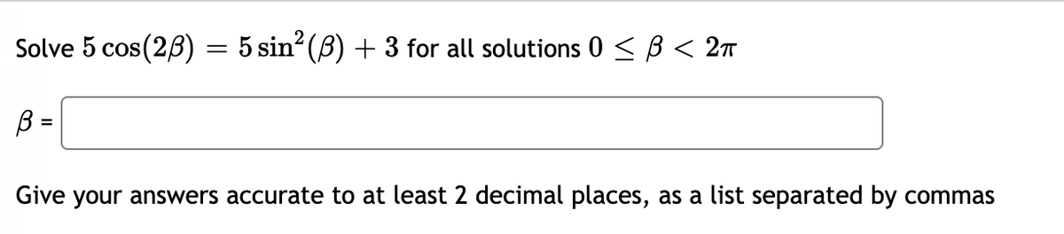 Solve 5 cos(23)
=
5 sin² (3) + 3 for all solutions 0 ≤ B < 2π
В
=
Give your answers accurate to at least 2 decimal places, as a list separated by commas