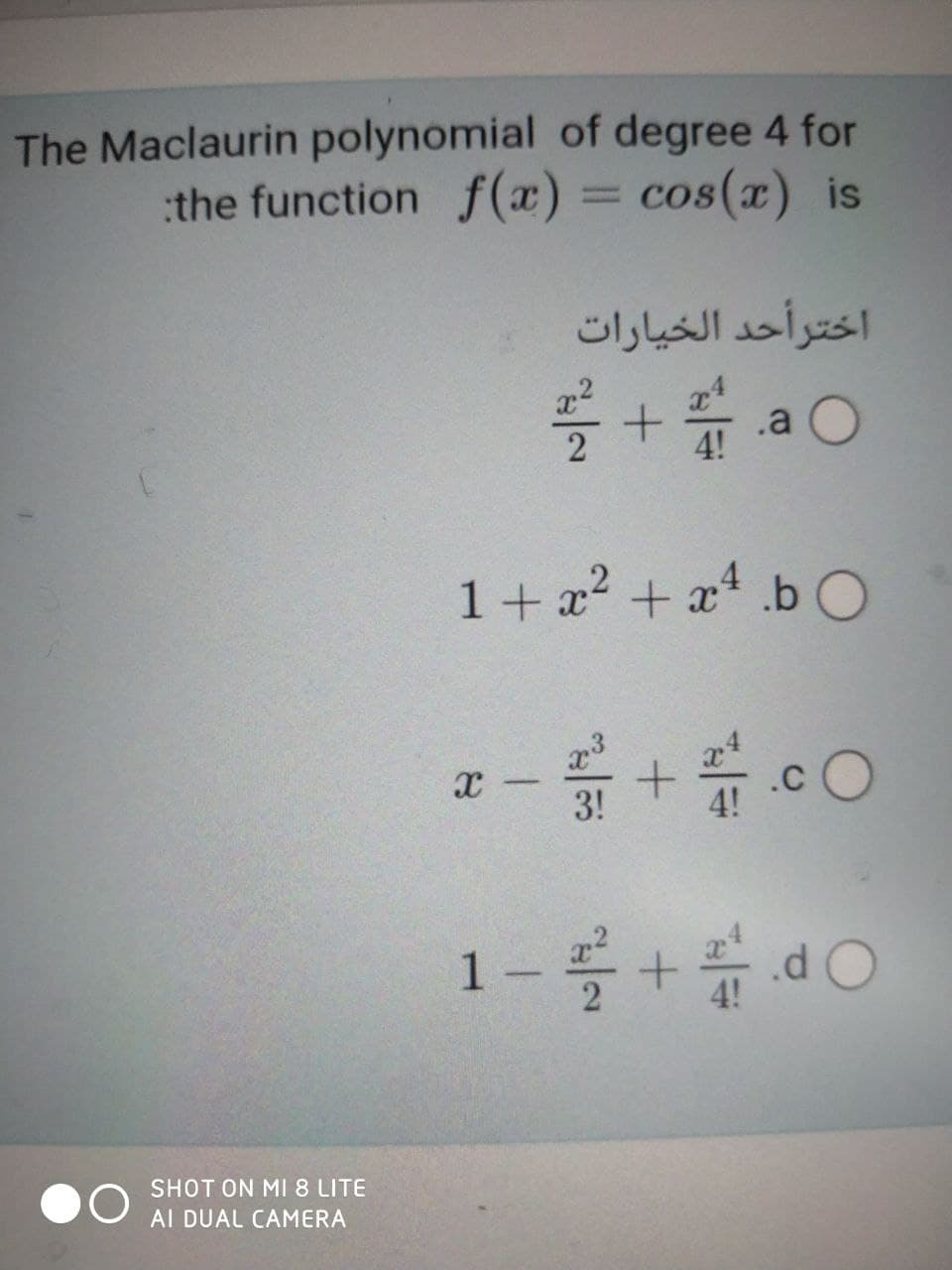 The Maclaurin polynomial of degree 4 for
the function f(x) = cos(x) is
%3D
اخترأحد الخیارات
x2
.a
4!
1+ a + x* _b O
3!
.C
4!
|-
SHOT ON MI8 LITE
AI DUAL CAMERA
