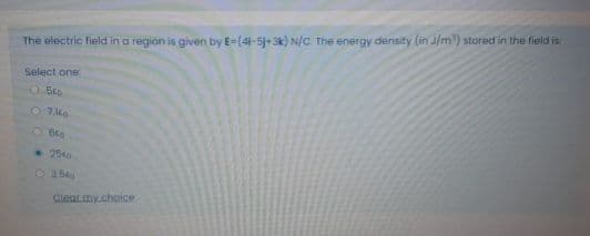 The electric field in a region is given by E=(41-5j+3k) N/C. The energy density (in J/m) stored in the field is
Select one
O 5o
25to
Cleacmy.choice
