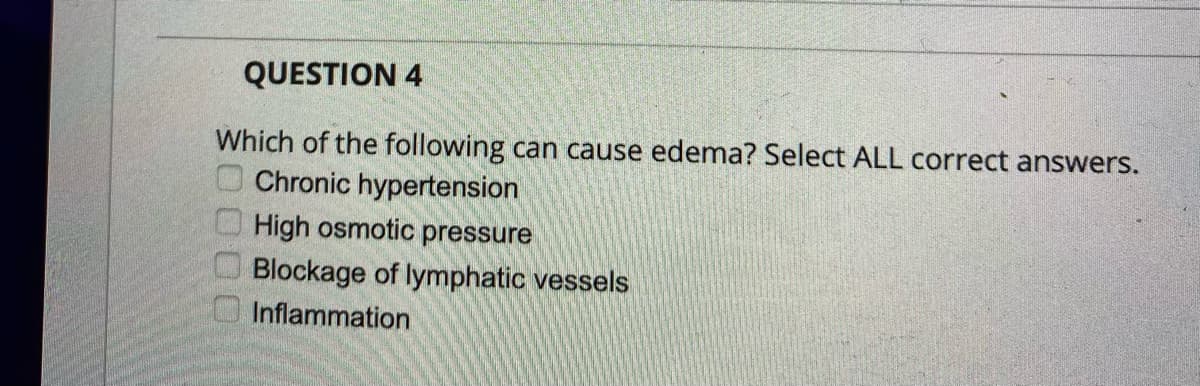 QUESTION 4
Which of the following can cause edema? Select ALL correct answers.
O Chronic hypertension
High osmotic pressure
Blockage of lymphatic vessels
O Inflammation
0000
