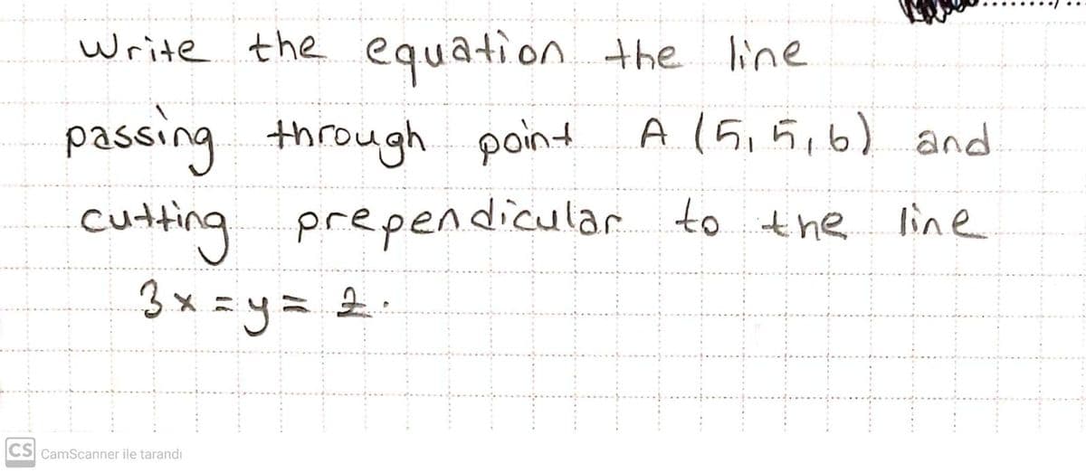 Write the equation the line
passing through point
cutting
3x = y= 2.
A (5,5,6) and
prependicular to the line
CS CamScanner ile tarandı
