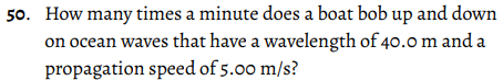 50. How many times a minute does a boat bob up and down
on ocean waves that have a wavelength of 40.0 m and a
propagation speed of 5.00 m/s?
