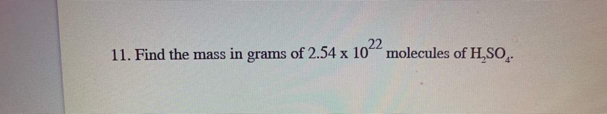 22
11. Find the mass in grams of 2.54 x 10 molecules of H,SO.
