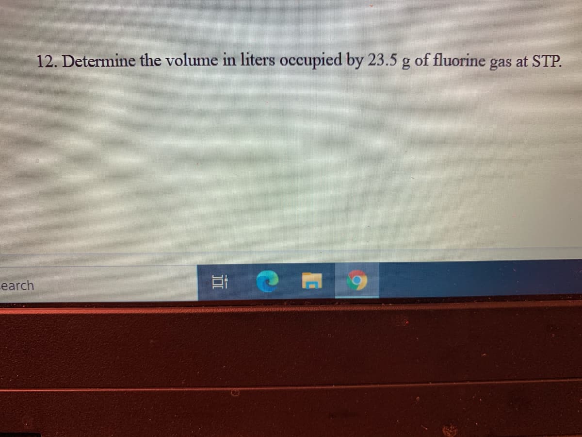 12. Determine the volume in liters occupied by 23.5 g of fluorine gas at STP.
earch
