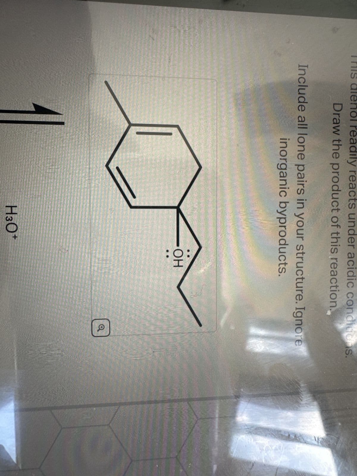 readily reacts under acidic condiuchs.
Draw the product of this reaction.
Include all lone pairs in your structure. Ignore
inorganic byproducts.
H3O+
-ОН
Q