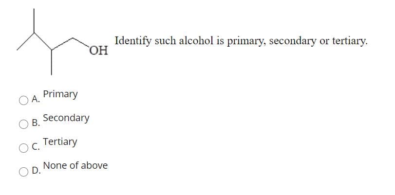 Identify such alcohol is primary, secondary or tertiary.
OH
Primary
O A.
Secondary
В.
Tertiary
С.
None of above
D.
