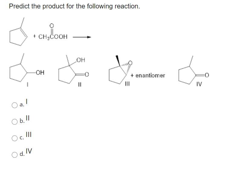 Predict the product for the following reaction.
+ CH3COOH
OH
-OH
+ enantiomer
II
II
IV
a.
.!
а.
Ob.11
II
Od.IV
