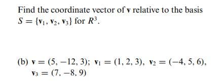 Find the coordinate vector of v relative to the basis
S= {v, v2, V3} for R.
(b) v = (5, –12, 3); vi = (1, 2, 3), v2 = (-4, 5, 6),
V3 = (7. -8, 9)
