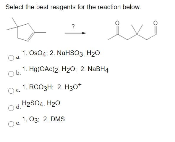 Select the best reagents for the reaction below.
ex
1. Os04; 2. NaHSO3, H2O
а.
1. Hg(OAc)2, H2O; 2. NABH4
Ob.
O c.
1. RCO3H; 2. H3o*
O d.
H2SO4, H20
1. O3; 2. DMS
е.
