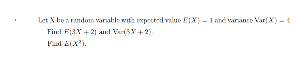 Let X be a random variable with expected value E(X) = 1 and variance Var(X) = 4.
Find E(3X +2) and Var(3X + 2).
Find E(X²).
