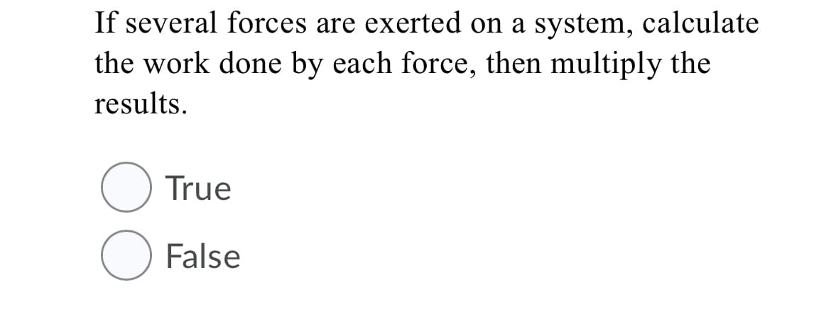 If several forces are exerted on a system, calculate
the work done by each force, then multiply the
results.
True
False
