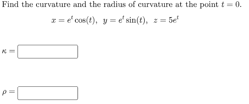 Find the curvature and the radius of curvature at the point t = 0.
x = et cos(t), y = et sin(t), z =
5et
K =
Р
