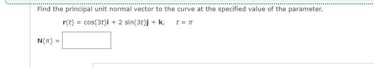 Find the principal unit normal vector to the curve at the specified value of the parameter.
r(t) = cos(3t)i + 2 sin(3t)j + k,
t = t
N(T) =
