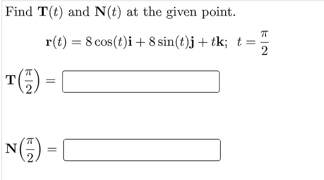 Find T(t) and N(t) at the given point.
r(t) = 8 cos(t)i +8 sin(t)j + tk; t =
(7) =
T
ka
N=
P
2