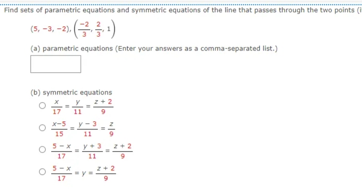 Find sets of parametric equations and symmetric equations of the line that passes through the two points (i
(5, -3, -2),
(금금)
(a) parametric equations (Enter your answers as a comma-separated list.)
(b) symmetric equations
y
z + 2
17
11
x-5
y - 3
15
11
O 5-x - y + 3
z + 2
=
17
11
5 - x
z+ 2
= y = -
9.
