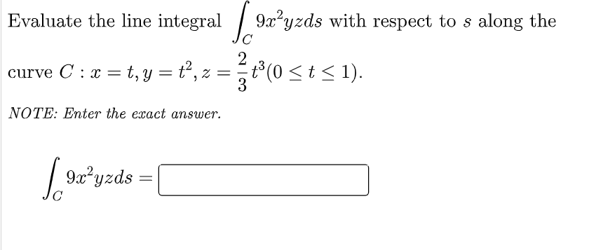 Evaluate the line integral [9a²yzds with respect to s along the
2
curve C: x=t, y = t², z =
= ²/³ (0
t³(0 ≤ t ≤ 1).
3
NOTE: Enter the exact answer.
[9x³yzds =