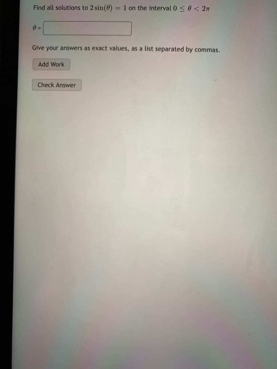 Find all solutions to 2 sin(0)
= 1 on the interval 0 <0 < 27
Give your answers as exact values, as a list separated by commas.
Add Work
Check Answer
