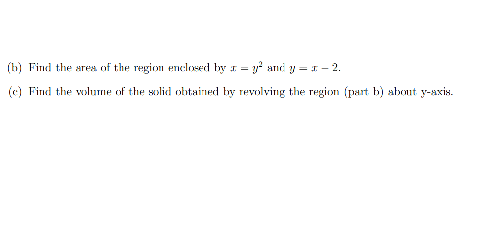 (b) Find the area of the region enclosed by x = y² and y = x – 2.
(c) Find the volume of the solid obtained by revolving the region (part b) about y-axis.
