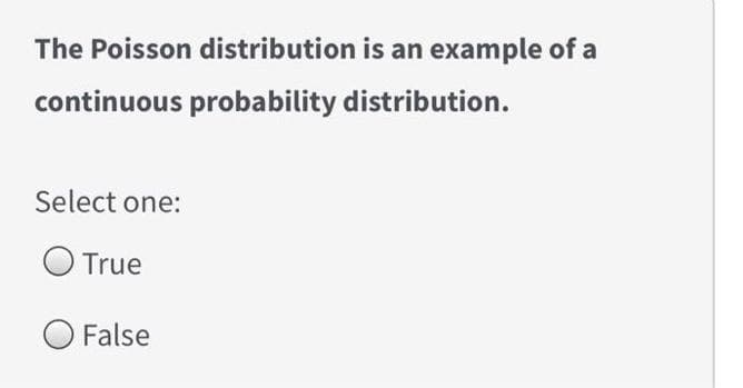 The Poisson distribution is an example of a
continuous probability distribution.
Select one:
O True
O False
