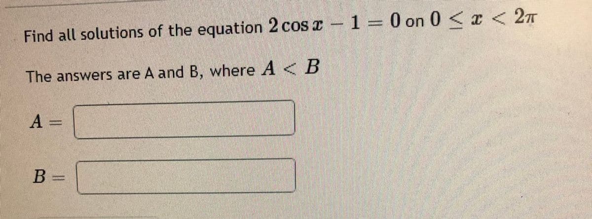 Find all solutions of the equation 2 cos r - 1 =
0 on 0 < x < 2T
The answers are A and B, where A <B
A =
B =
%3D
