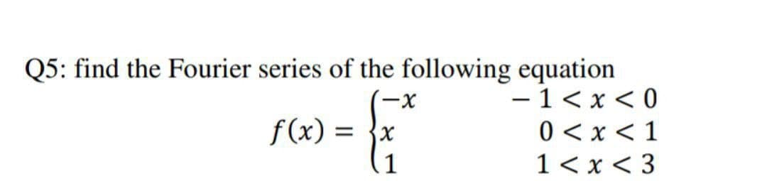 Q5: find the Fourier series of the following equation
- 1< x < 0
0 <x < 1
1< x < 3
|
f(x) = {x
f(x):
11

