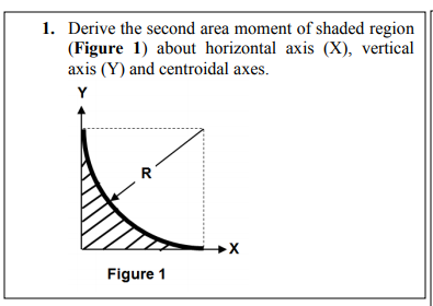 1. Derive the second area moment of shaded region
(Figure 1) about horizontal axis (X), vertical
axis (Y) and centroidal axes.
Y
R
Figure 1
