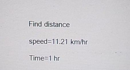 Find distance
speed=11.21 km/hr
Time=1 hr