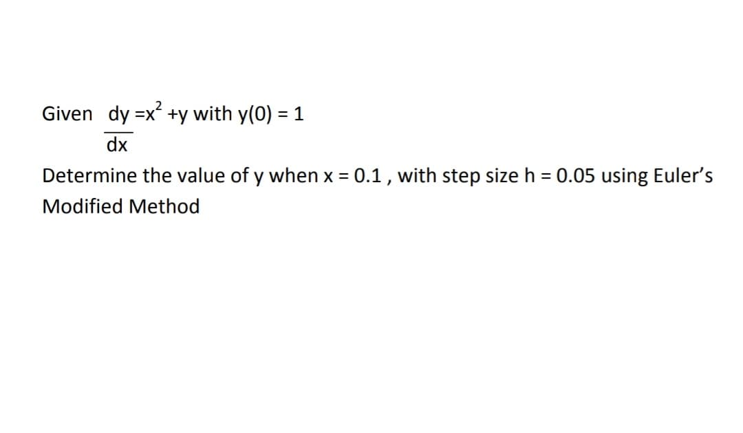 Given dy =x +y with y(0) = 1
dx
Determine the value of y when x = 0.1 , with step size h = 0.05 using Euler's
Modified Method
