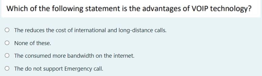 Which of the following statement is the advantages of VOIP technology?
O The reduces the cost of international and long-distance calls.
O None of these.
O The consumed more bandwidth on the internet.
O The do not support Emergency call.
