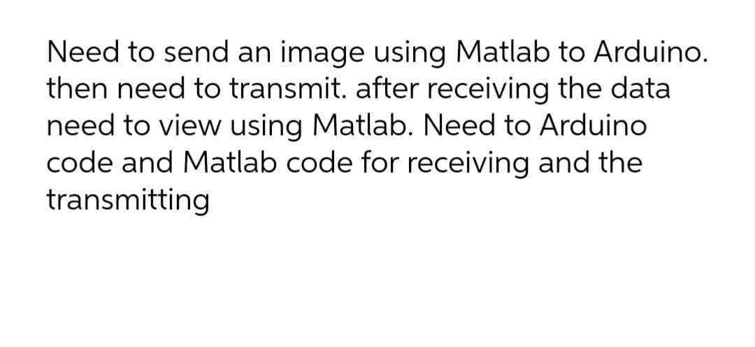 Need to send an image using Matlab to Arduino.
then need to transmit. after receiving the data
need to view using Matlab. Need to Arduino
code and Matlab code for receiving and the
transmitting
