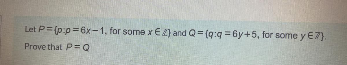 Let P= {p:p=6x-1, for some x EZ} and Q={q:q=6y+5, for some y EZ}.
Prove that P= Q
