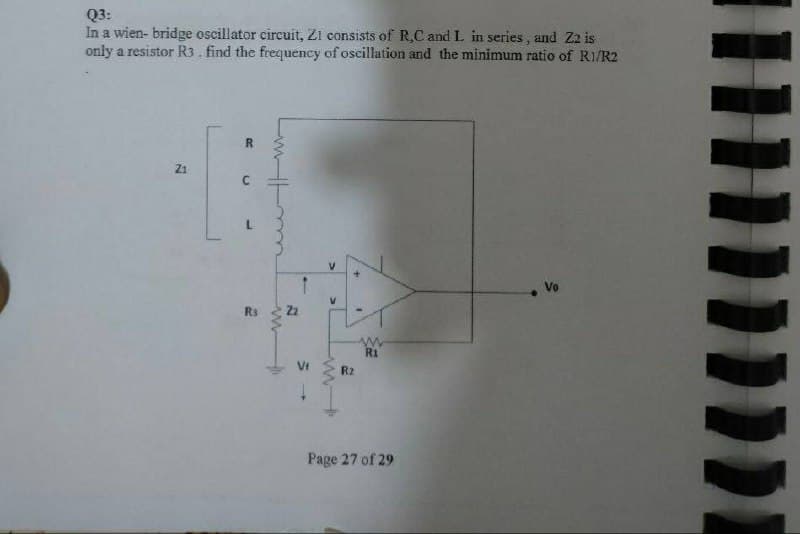 Q3:
In a wien- bridge oscillator circuit, Z1 consists of R,C and L in series, and Z2 is
only a resistor R3. find the frequency of oscillation and the minimum ratio of R1/R2
R
21
R3
www
N
V
www
R2
ww
R1
Page 27 of 29
II
m