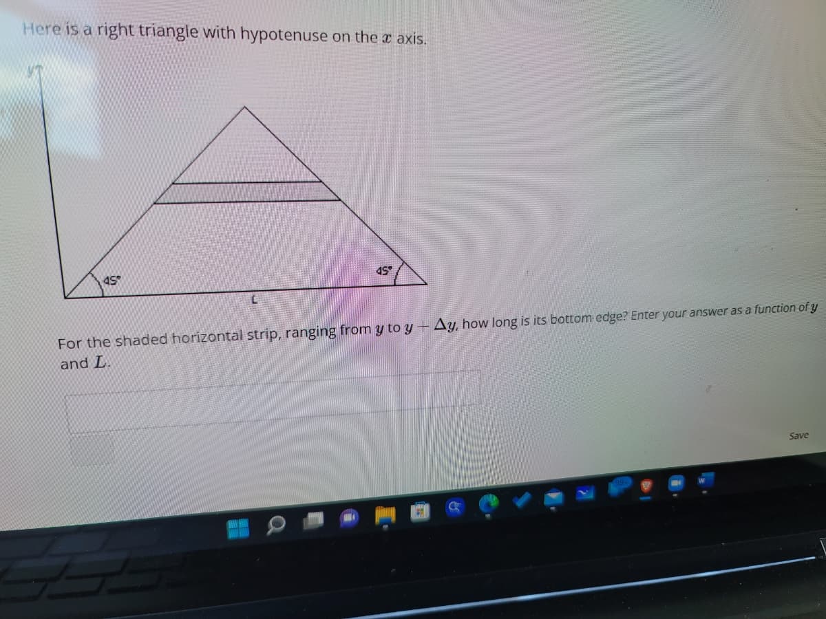 Here is a right triangle with hypotenuse on the axis.
45
For the shaded horizontal strip, ranging from y to y + Ay, how long is its bottom
and L.
www
45°
a
ge? Enter your answer as a function of y
Save