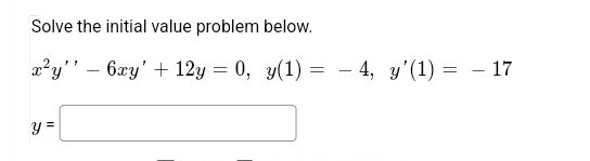 Solve the initial value problem below.
a?y'' – 6xy' + 12y = 0, y(1) = - 4, y'(1) = - 17
y =
