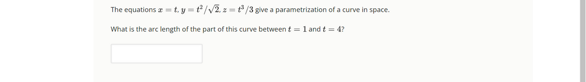 The equations x = t. y = t² /√√2, z = t³/3 give a parametrization of a curve in space.
What is the arc length of the part of this curve between t
= 1 and t = 4?