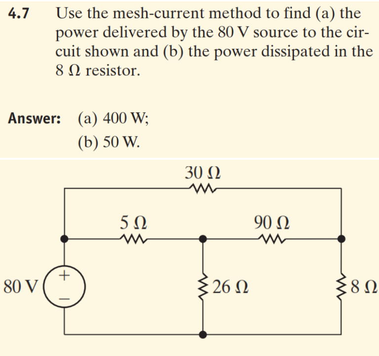 Use the mesh-current method to find (a) the
power delivered by the 80 V source to the cir-
cuit shown and (b) the power dissipated in the
8Ω resistor.
4.7
Answer: (a) 400 W;
(b) 50 W.
30 Ω
5Ω
90 Ω
80 V
26 Ω
380
8Ω
