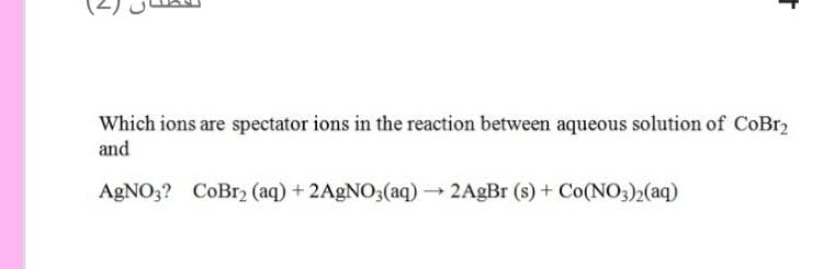 Which ions are spectator ions in the reaction between aqueous solution of CoBr2
and
AGNO;? CoBr2 (aq) + 2AGNO3(aq) 2AgBr (s) + Co(NO3)2(aq)
