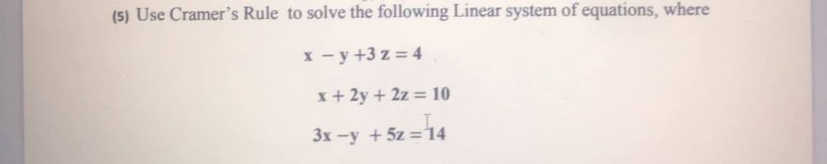 (5) Use Cramer's Rule to solve the following Linear system of equations, where
x - y +3 z = 4
x+ 2y + 2z = 10
3x -y +5z =14
