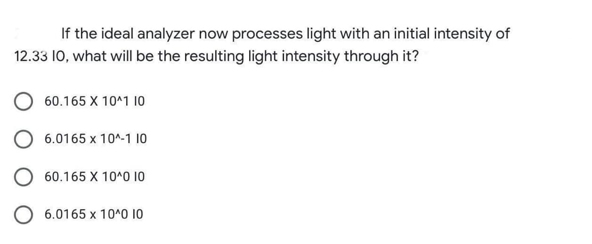 If the ideal analyzer now processes light with an initial intensity of
12.33 10, what will be the resulting light intensity through it?
60.165 X 10^1 10
6.0165 x 10^-1 10
60.165 X 10^0 10
O 6.0165 x 10^0 10
