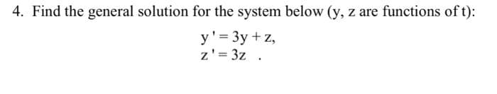 4. Find the general solution for the system below (y, z are functions of t):
y'= 3y + z,
z'= 3z .

