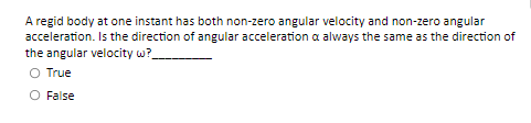 A regid body at one instant has both non-zero angular velocity and non-zero angular
acceleration. Is the direction of angular acceleration a always the same as the direction of
the angular velocity w?_
O True
O False