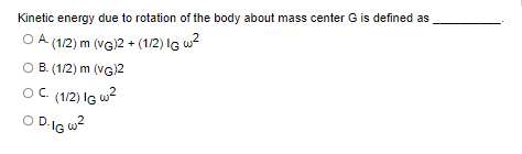 Kinetic energy due to rotation of the body about mass center G is defined as
OA (1/2) m (VG)2 + (1/2) IG w²
O B. (1/2) m (VG)2
OC (1/2) IG W²
OD-IG W²