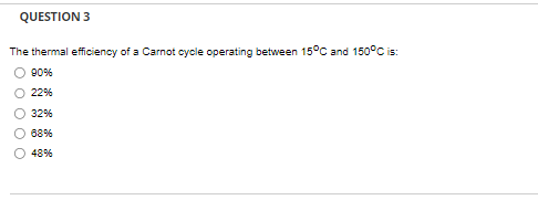 QUESTION 3
The thermal efficiency of a Carnot cycle operating between 15°C and 150°C is:
90%
22%
32%
68%
48%