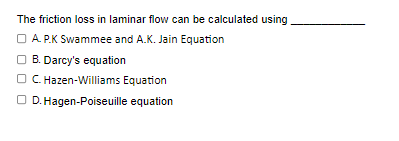 The friction loss in laminar flow can be calculated using
A.P.K Swammee and A.K. Jain Equation
B. Darcy's equation
OC. Hazen-Williams Equation
OD. Hagen-Poiseuille equation