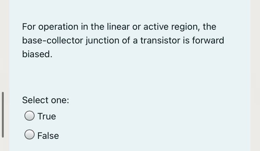 For operation in the linear or active region, the
base-collector junction of a transistor is forward
biased.
Select one:
O True
O False
