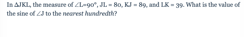 In AJKL, the measure of ZL=90°, JL = 80, KJ = 89, and LK = 39. What is the value of
the sine of ZJ to the nearest hundredth?
