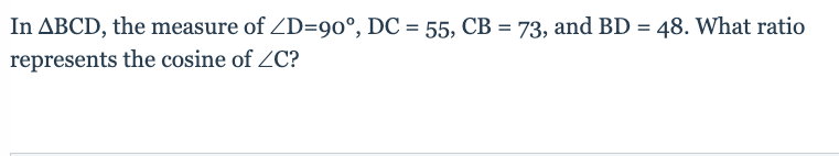 In ABCD, the measure of ZD=90°, DC = 55, CB = 73, and BD = 48. What ratio
represents the cosine of ZC?
